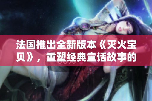 法国推出全新版本《灭火宝贝》，重塑经典童话故事的新篇章
