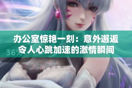 办公室惊艳一刻：意外邂逅令人心跳加速的激情瞬间