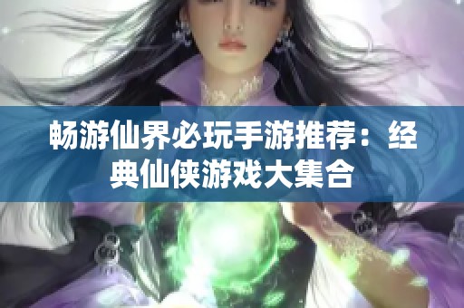 畅游仙界必玩手游推荐：经典仙侠游戏大集合