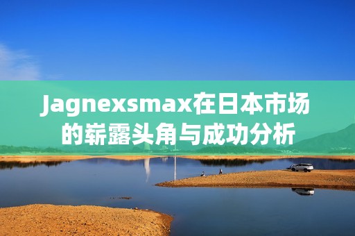 Jagnexsmax在日本市场的崭露头角与成功分析