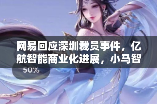 网易回应深圳裁员事件，亿航智能商业化进展，小马智行新动态全面解析