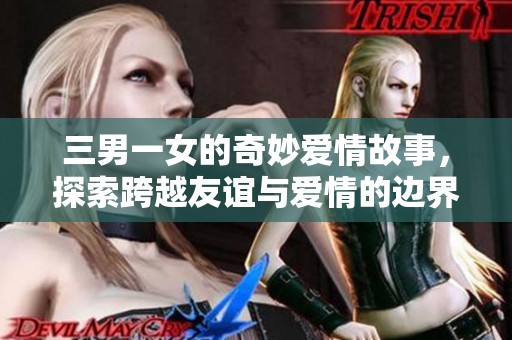 三男一女的奇妙爱情故事，探索跨越友谊与爱情的边界