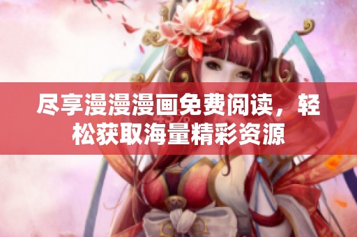 尽享漫漫漫画免费阅读，轻松获取海量精彩资源