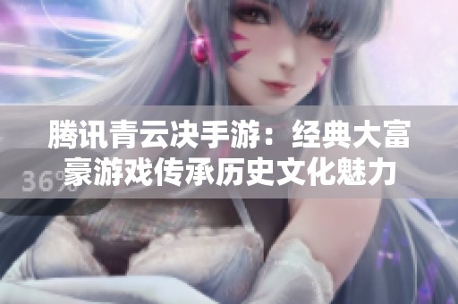腾讯青云决手游：经典大富豪游戏传承历史文化魅力