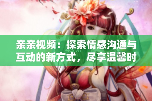 亲亲视频：探索情感沟通与互动的新方式，尽享温馨时刻