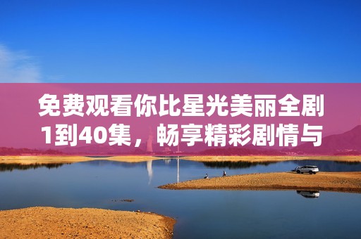 免费观看你比星光美丽全剧1到40集，畅享精彩剧情与动人爱情