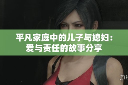 平凡家庭中的儿子与媳妇：爱与责任的故事分享