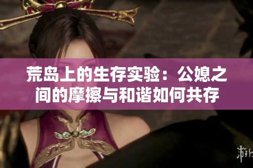 荒岛上的生存实验：公媳之间的摩擦与和谐如何共存