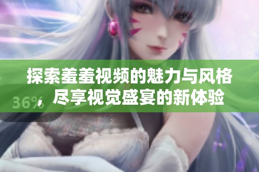 探索羞羞视频的魅力与风格，尽享视觉盛宴的新体验