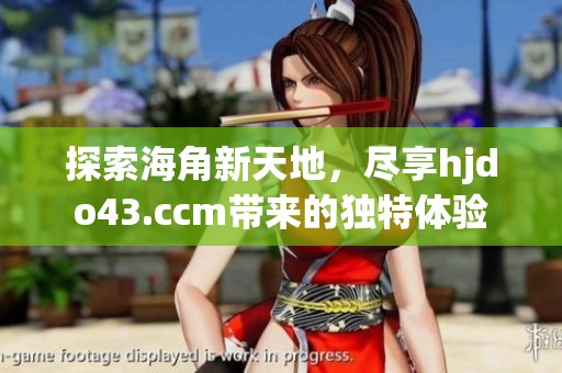 探索海角新天地，尽享hjdo43.ccm带来的独特体验