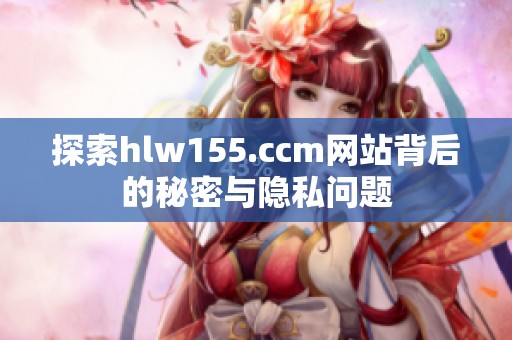 探索hlw155.ccm网站背后的秘密与隐私问题