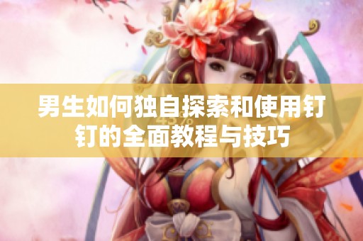 男生如何独自探索和使用钉钉的全面教程与技巧