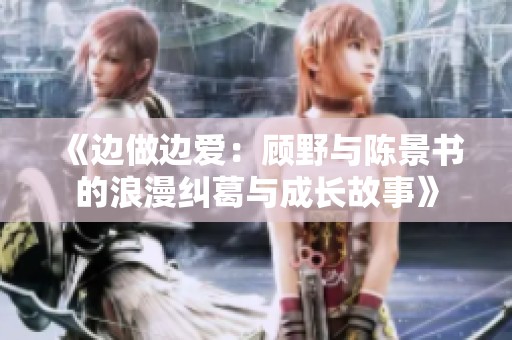 《边做边爱：顾野与陈景书的浪漫纠葛与成长故事》
