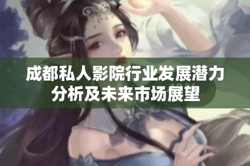 成都私人影院行业发展潜力分析及未来市场展望