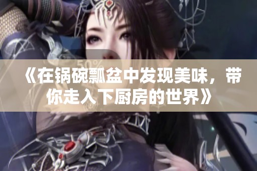 《在锅碗瓢盆中发现美味，带你走入下厨房的世界》