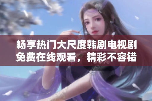 畅享热门大尺度韩剧电视剧免费在线观看，精彩不容错过！