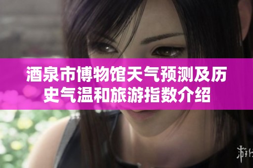 酒泉市博物馆天气预测及历史气温和旅游指数介绍