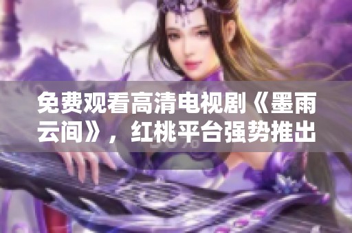 免费观看高清电视剧《墨雨云间》，红桃平台强势推出精彩内容