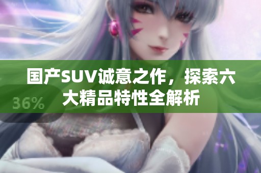 国产SUV诚意之作，探索六大精品特性全解析