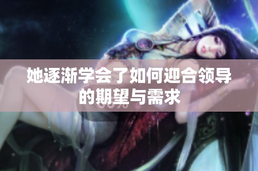 她逐渐学会了如何迎合领导的期望与需求