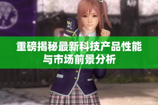 重磅揭秘最新科技产品性能与市场前景分析