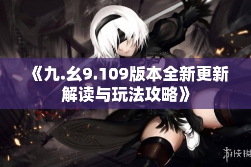 《九.幺9.109版本全新更新解读与玩法攻略》