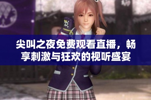 尖叫之夜免费观看直播，畅享刺激与狂欢的视听盛宴