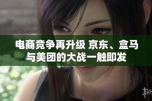 电商竞争再升级 京东、盒马与美团的大战一触即发