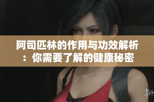 阿司匹林的作用与功效解析：你需要了解的健康秘密