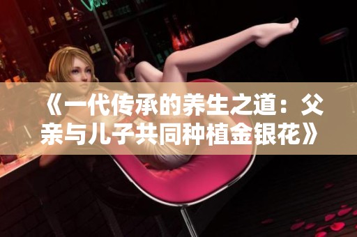 《一代传承的养生之道：父亲与儿子共同种植金银花》