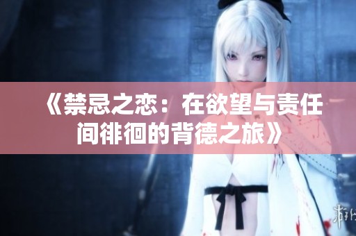 《禁忌之恋：在欲望与责任间徘徊的背德之旅》