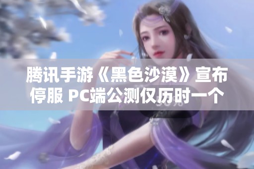 腾讯手游《黑色沙漠》宣布停服 PC端公测仅历时一个月