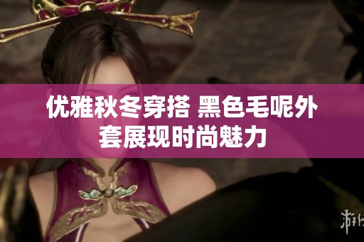 优雅秋冬穿搭 黑色毛呢外套展现时尚魅力