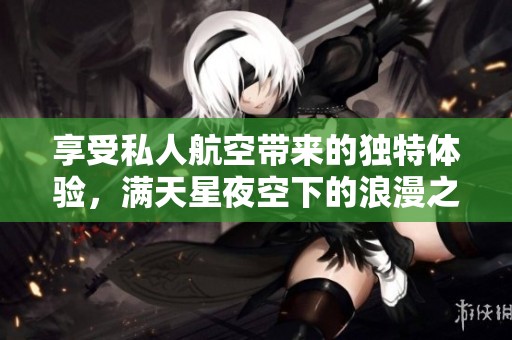 享受私人航空带来的独特体验，满天星夜空下的浪漫之旅