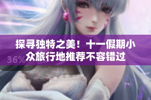 探寻独特之美！十一假期小众旅行地推荐不容错过