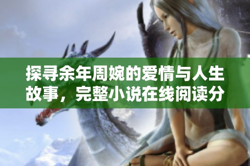 探寻余年周婉的爱情与人生故事，完整小说在线阅读分享