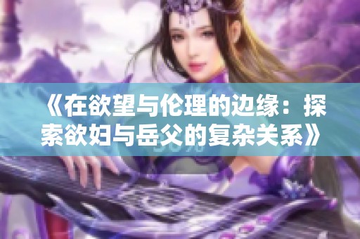 《在欲望与伦理的边缘：探索欲妇与岳父的复杂关系》