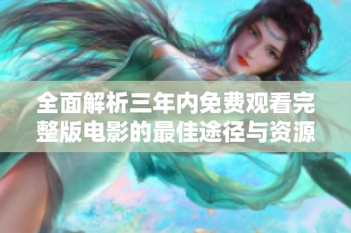 全面解析三年内免费观看完整版电影的最佳途径与资源分享