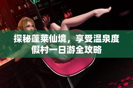 探秘蓬莱仙境，享受温泉度假村一日游全攻略