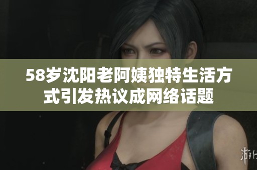 58岁沈阳老阿姨独特生活方式引发热议成网络话题