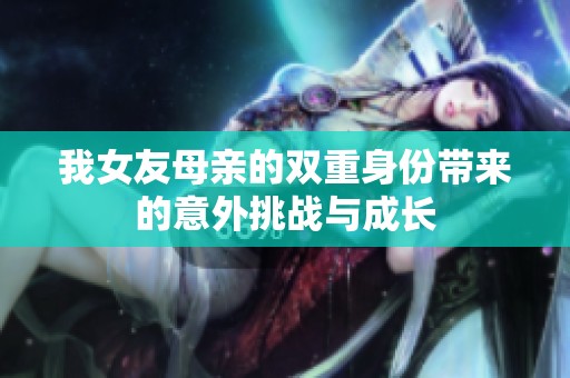 我女友母亲的双重身份带来的意外挑战与成长