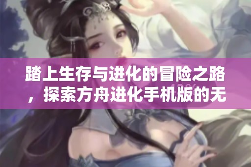 踏上生存与进化的冒险之路，探索方舟进化手机版的无尽魅力