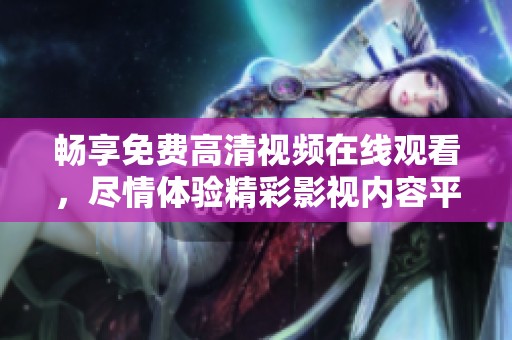 畅享免费高清视频在线观看，尽情体验精彩影视内容平台