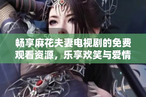 畅享麻花夫妻电视剧的免费观看资源，乐享欢笑与爱情故事