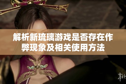 解析新琉璃游戏是否存在作弊现象及相关使用方法