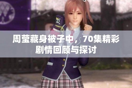 周莹藏身被子中，70集精彩剧情回顾与探讨