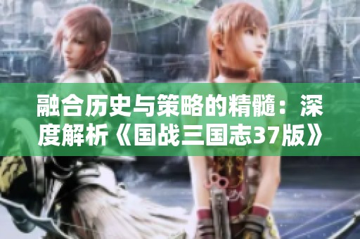 融合历史与策略的精髓：深度解析《国战三国志37版》魅力所在