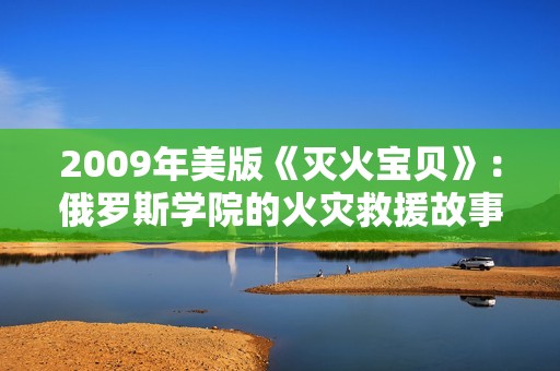 2009年美版《灭火宝贝》：俄罗斯学院的火灾救援故事揭秘