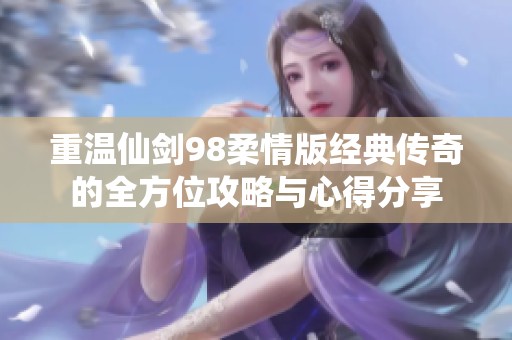 重温仙剑98柔情版经典传奇的全方位攻略与心得分享