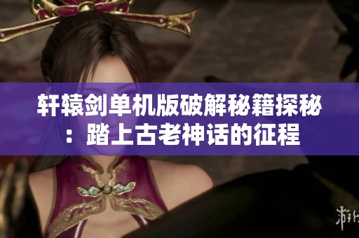轩辕剑单机版破解秘籍探秘：踏上古老神话的征程